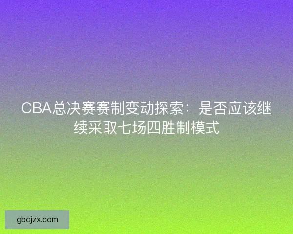 CBA总决赛赛制变动探索：是否应该继续采取七场四胜制模式