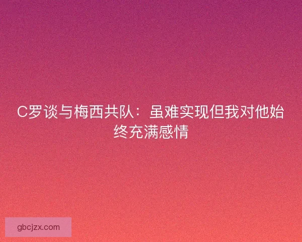 C罗谈与梅西共队：虽难实现但我对他始终充满感情