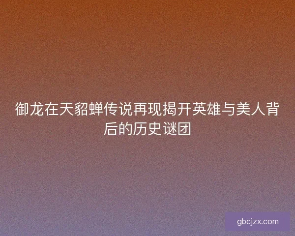 御龙在天貂蝉传说再现揭开英雄与美人背后的历史谜团