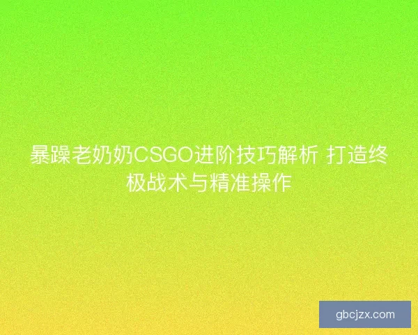 暴躁老奶奶CSGO进阶技巧解析 打造终极战术与精准操作
