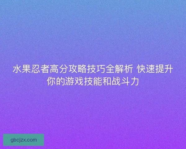 水果忍者高分攻略技巧全解析 快速提升你的游戏技能和战斗力
