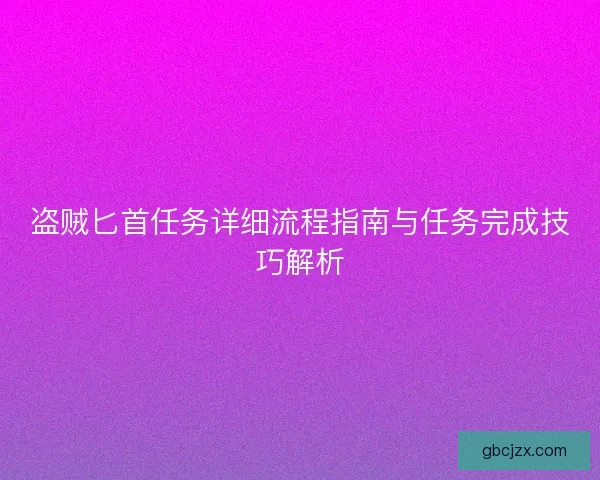 盗贼匕首任务详细流程指南与任务完成技巧解析 盗贼匕首任务详细流程指南与任务完成技巧解析