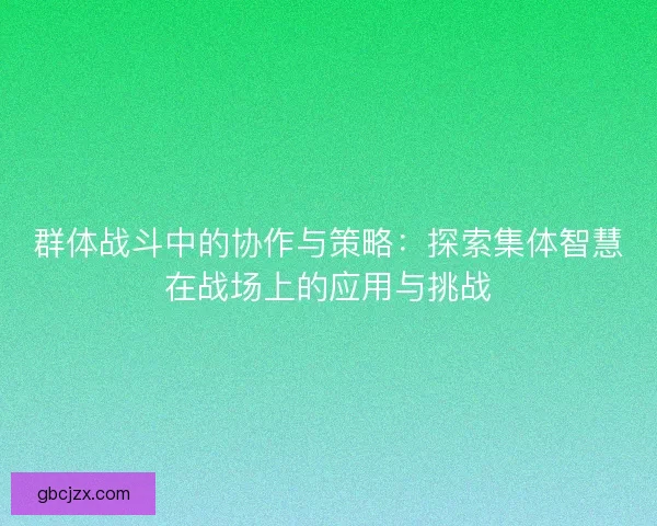 群体战斗中的协作与策略：探索集体智慧在战场上的应用与挑战