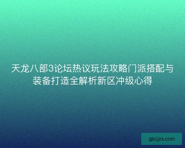 天龙八部3论坛热议玩法攻略门派搭配与装备打造全解析新区冲级心得