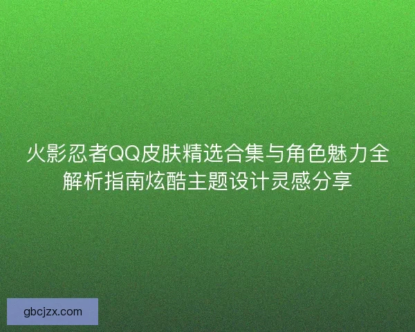 火影忍者QQ皮肤精选合集与角色魅力全解析指南炫酷主题设计灵感分享 火影忍者QQ皮肤精选合集与角色魅力全解析指南炫酷主题设计灵感分享