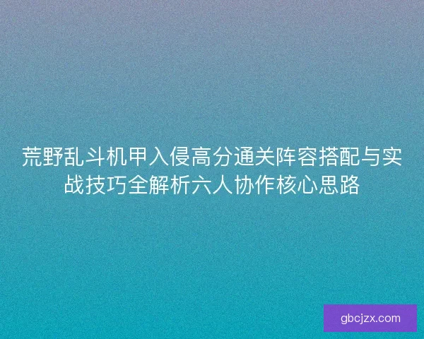 荒野乱斗机甲入侵高分通关阵容搭配与实战技巧全解析六人协作核心思路