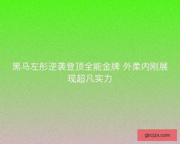 黑马左彤逆袭登顶全能金牌 外柔内刚展现超凡实力