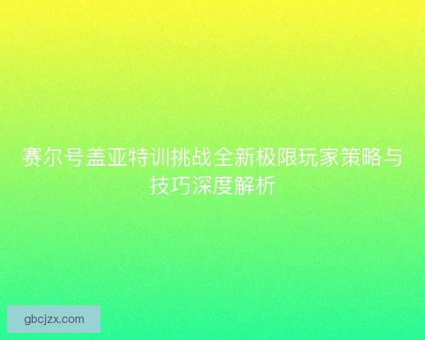 赛尔号盖亚特训挑战全新极限玩家策略与技巧深度解析