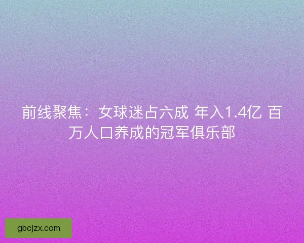 前线聚焦：女球迷占六成 年入1.4亿 百万人口养成的冠军俱乐部