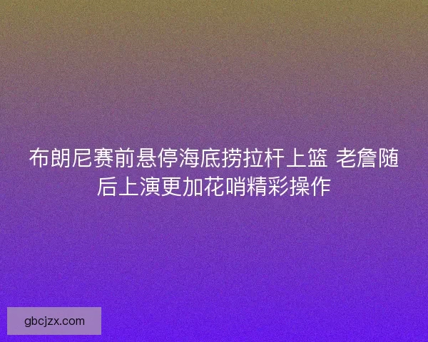 布朗尼赛前悬停海底捞拉杆上篮 老詹随后上演更加花哨精彩操作