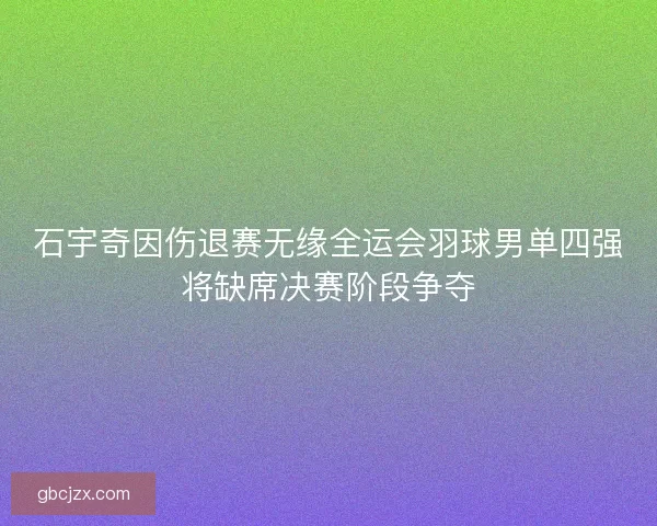 石宇奇因伤退赛无缘全运会羽球男单四强将缺席决赛阶段争夺
