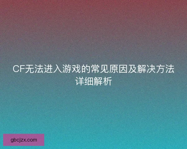 CF无法进入游戏的常见原因及解决方法详细解析