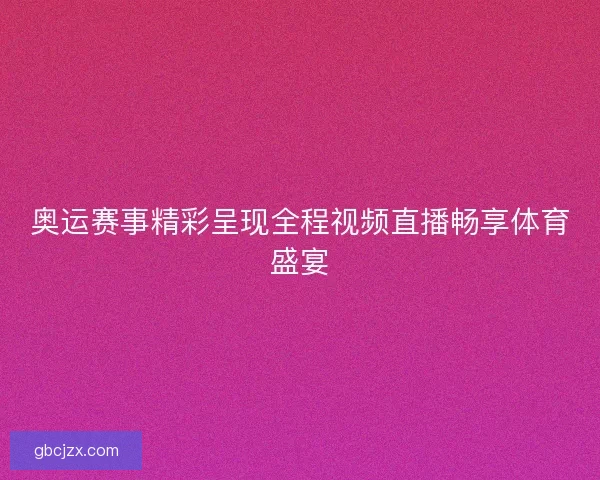 奥运赛事精彩呈现全程视频直播畅享体育盛宴 奥运赛事精彩呈现全程视频直播畅享体育盛宴