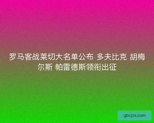罗马客战莱切大名单公布 多夫比克 胡梅尔斯 帕雷德斯领衔出征 罗马客战莱切大名单公布 多夫比克 胡梅尔斯 帕雷德斯领衔出征