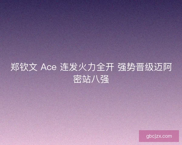 郑钦文 Ace 连发火力全开 强势晋级迈阿密站八强
