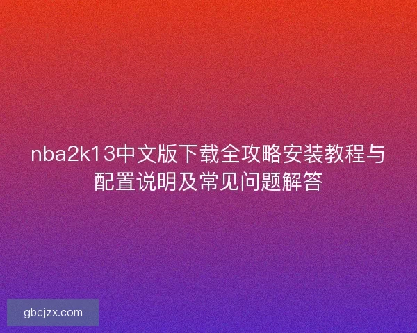 nba2k13中文版下载全攻略安装教程与配置说明及常见问题解答