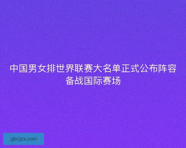 中国男女排世界联赛大名单正式公布阵容备战国际赛场 中国男女排世界联赛大名单正式公布阵容备战国际赛场