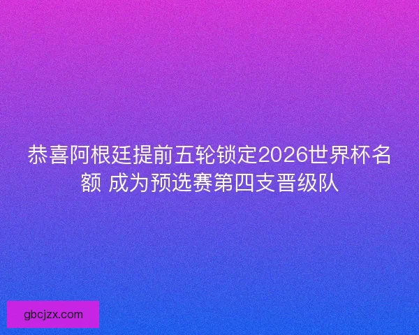 恭喜阿根廷提前五轮锁定2026世界杯名额 成为预选赛第四支晋级队