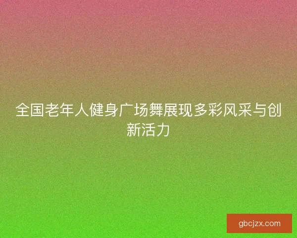 全国老年人健身广场舞展现多彩风采与创新活力