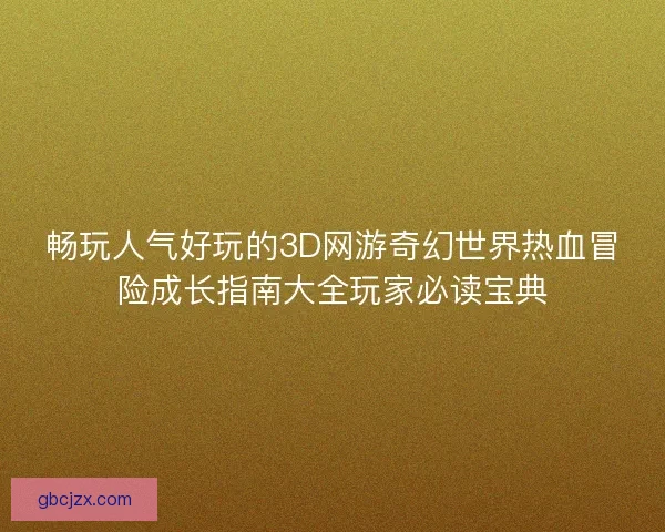 畅玩人气好玩的3D网游奇幻世界热血冒险成长指南大全玩家必读宝典